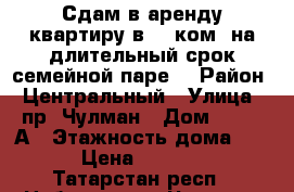 Сдам в аренду квартиру в 40 ком. на длительный срок семейной паре. › Район ­ Центральный › Улица ­ пр. Чулман › Дом ­ 40/13А › Этажность дома ­ 10 › Цена ­ 15 000 - Татарстан респ., Набережные Челны г. Недвижимость » Квартиры аренда   